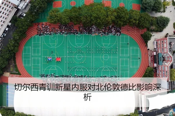 切尔西青训新星内服对北伦敦德比影响深析 - xingkong